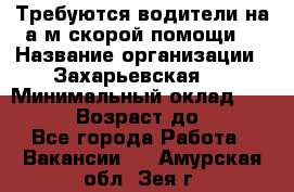 Требуются водители на а/м скорой помощи. › Название организации ­ Захарьевская 8 › Минимальный оклад ­ 60 000 › Возраст до ­ 60 - Все города Работа » Вакансии   . Амурская обл.,Зея г.